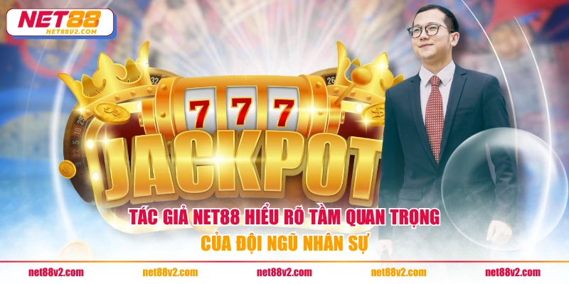Tác giả NET88 hiểu rõ tầm quan trọng của đội ngũ nhân sự