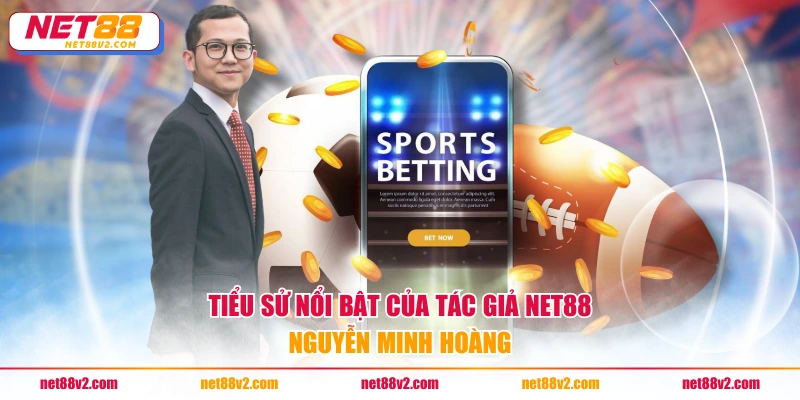 Tiểu sử nổi bật của tác giả NET88 Nguyễn Minh Hoàng